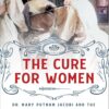 The Cure for Women: Dr. Mary Putnam Jacobi and the Challenge to Victorian Medicine That Changed Women's Lives Forever